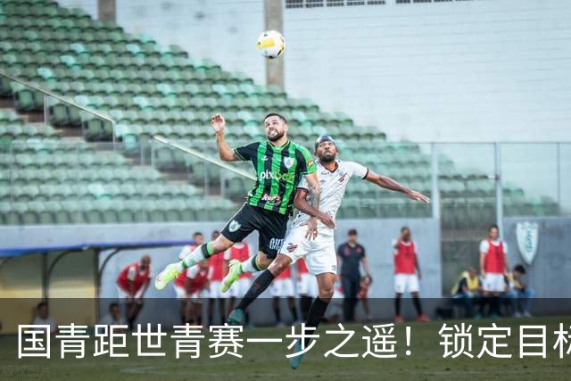 国青距世青赛一步之遥！锁定目标 破局之战！
