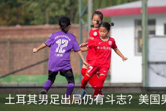 土耳其男足出局仍有斗志？美国男足已锁定小组头名！