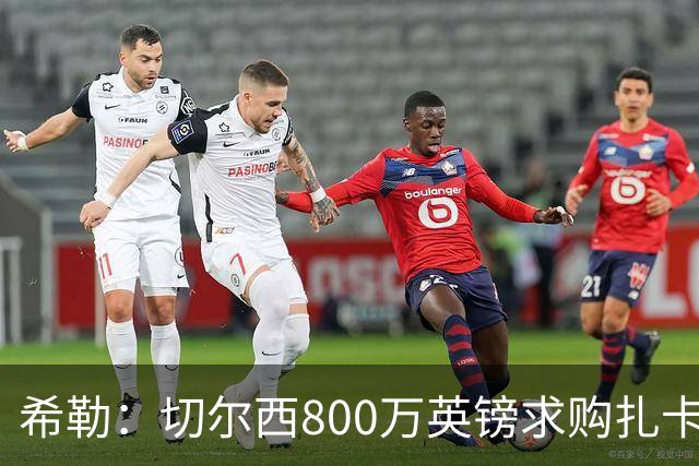 希勒：切尔西800万英镑求购扎卡太离谱，上赛季他是英超最佳之一
