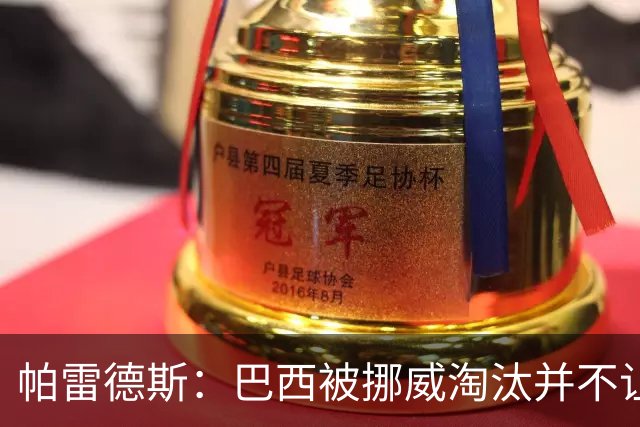 帕雷德斯：巴西被挪威淘汰并不让我惊讶，现在没有容易对付的比赛