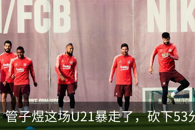 管子煜这场U21暴走了，砍下53分+8记三分！中国男篮20岁2米前锋崛起