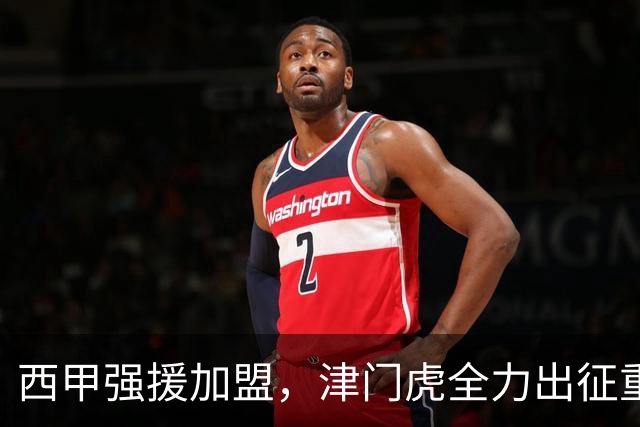 西甲强援加盟，津门虎全力出征重庆，争取保底积分
