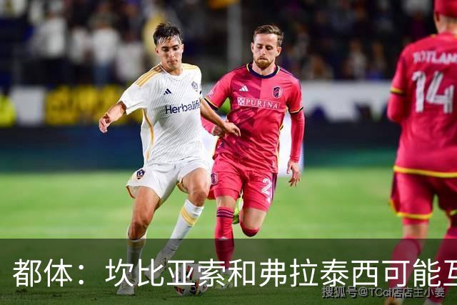 都体：坎比亚索和弗拉泰西可能互换，但国米需要加钱给尤文