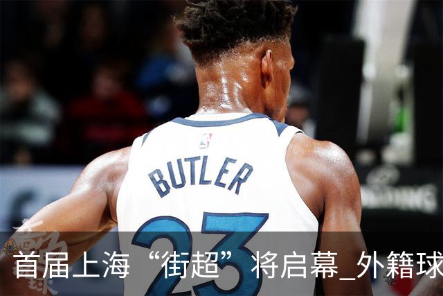 首届上海“街超”将启幕 外籍球员也可同场竞技
